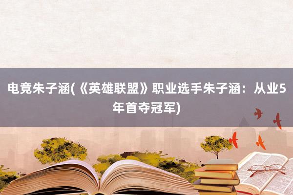 电竞朱子涵(《英雄联盟》职业选手朱子涵：从业5年首夺冠军)