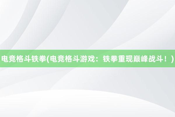 电竞格斗铁拳(电竞格斗游戏：铁拳重现巅峰战斗！)