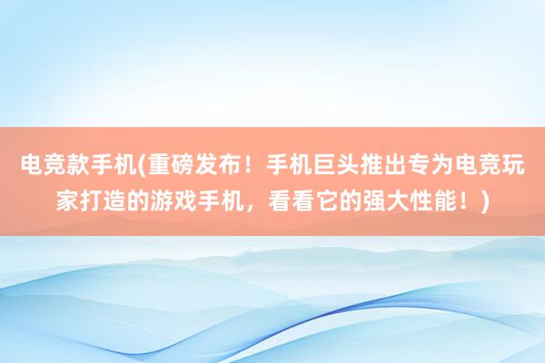 电竞款手机(重磅发布！手机巨头推出专为电竞玩家打造的游戏手机，看看它的强大性能！)