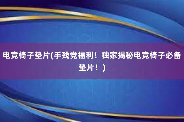 电竞椅子垫片(手残党福利！独家揭秘电竞椅子必备垫片！)