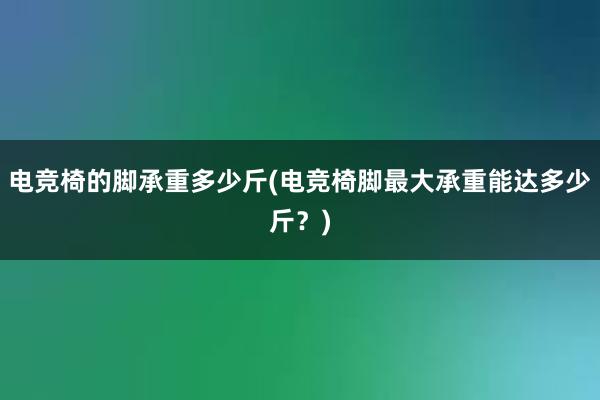 电竞椅的脚承重多少斤(电竞椅脚最大承重能达多少斤？)