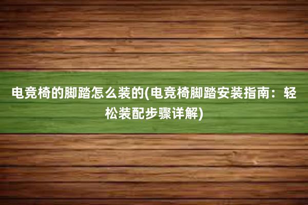 电竞椅的脚踏怎么装的(电竞椅脚踏安装指南：轻松装配步骤详解)