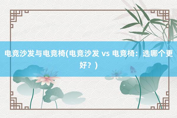 电竞沙发与电竞椅(电竞沙发 vs 电竞椅：选哪个更好？)