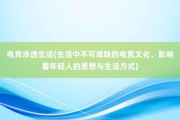 电竞渗透生活(生活中不可或缺的电竞文化，影响着年轻人的思想与生活方式)