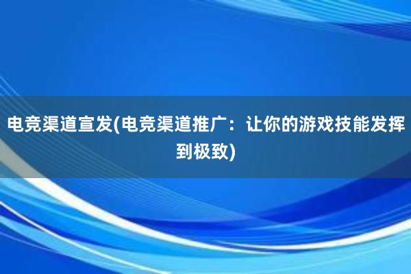 电竞渠道宣发(电竞渠道推广：让你的游戏技能发挥到极致)