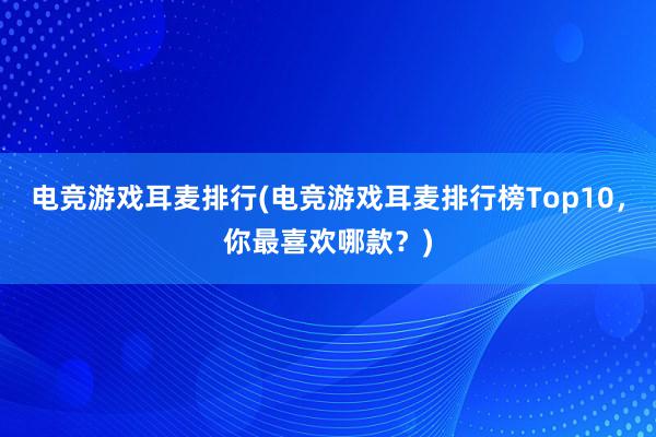 电竞游戏耳麦排行(电竞游戏耳麦排行榜Top10，你最喜欢哪款？)