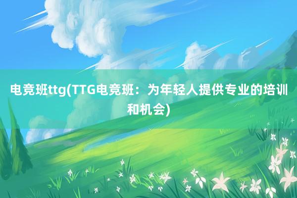 电竞班ttg(TTG电竞班：为年轻人提供专业的培训和机会)