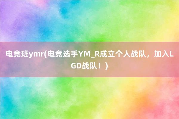 电竞班ymr(电竞选手YM_R成立个人战队，加入LGD战队！)