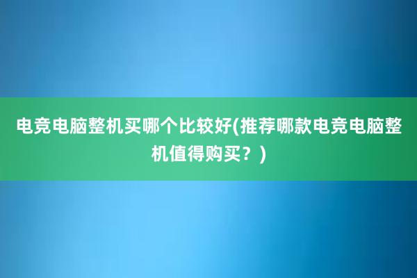 电竞电脑整机买哪个比较好(推荐哪款电竞电脑整机值得购买？)