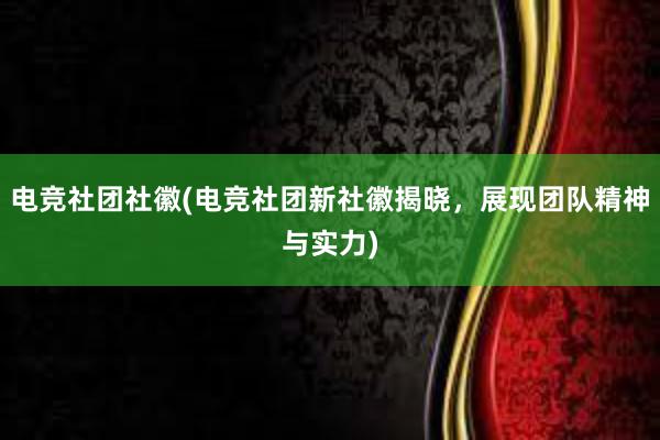 电竞社团社徽(电竞社团新社徽揭晓，展现团队精神与实力)