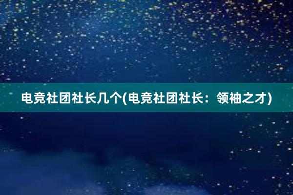 电竞社团社长几个(电竞社团社长：领袖之才)