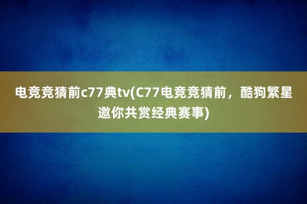 电竞竞猜前c77典tv(C77电竞竞猜前，酷狗繁星邀你共赏经典赛事)