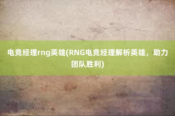 电竞经理rng英雄(RNG电竞经理解析英雄，助力团队胜利)