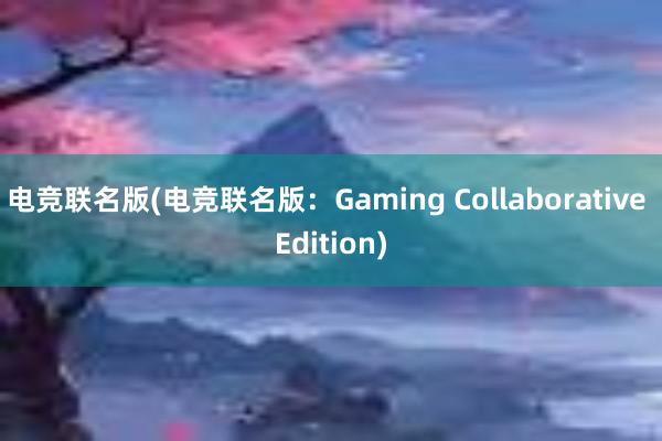 电竞联名版(电竞联名版：Gaming Collaborative Edition)