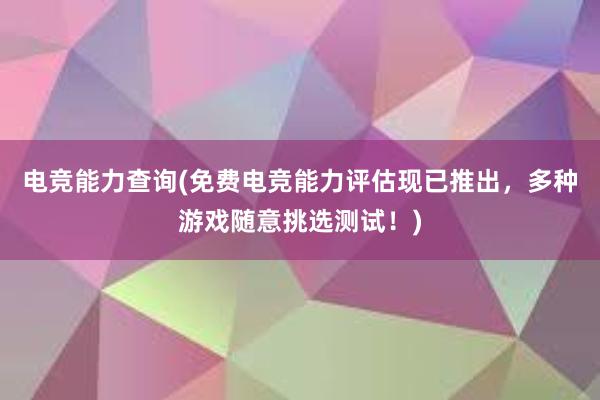 电竞能力查询(免费电竞能力评估现已推出，多种游戏随意挑选测试！)