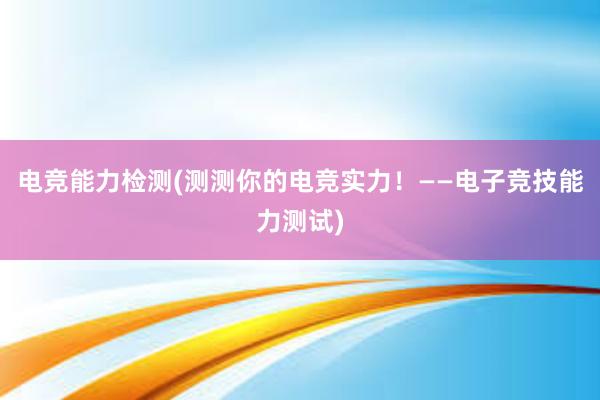 电竞能力检测(测测你的电竞实力！——电子竞技能力测试)