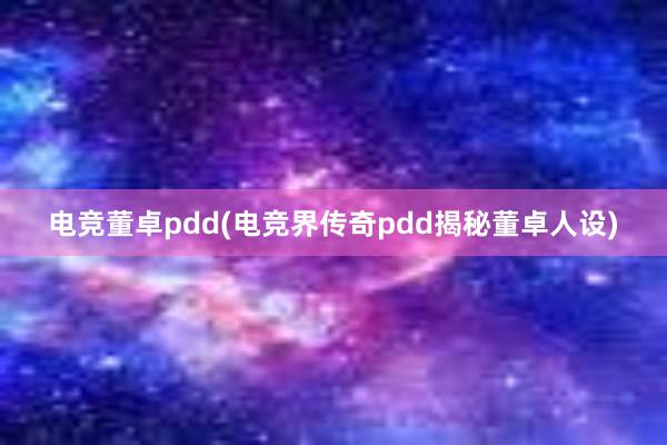 电竞董卓pdd(电竞界传奇pdd揭秘董卓人设)