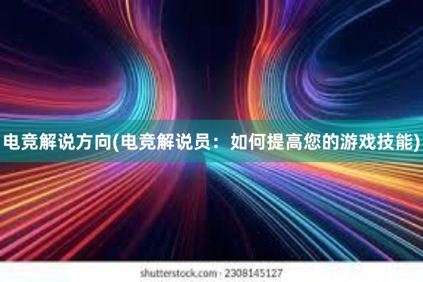 电竞解说方向(电竞解说员：如何提高您的游戏技能)