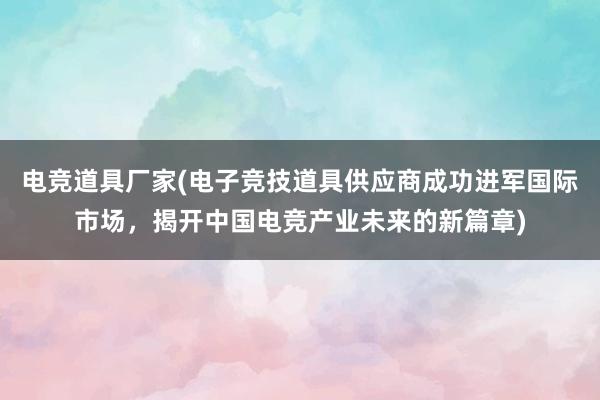 电竞道具厂家(电子竞技道具供应商成功进军国际市场，揭开中国电竞产业未来的新篇章)