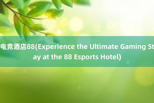 电竞酒店88(Experience the Ultimate Gaming Stay at the 88 Esports Hotel)