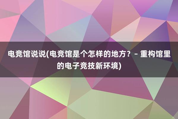 电竞馆说说(电竞馆是个怎样的地方？– 重构馆里的电子竞技新环境)