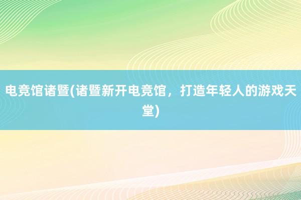 电竞馆诸暨(诸暨新开电竞馆，打造年轻人的游戏天堂)