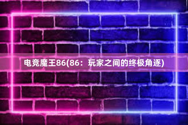 电竞魔王86(86：玩家之间的终极角逐)