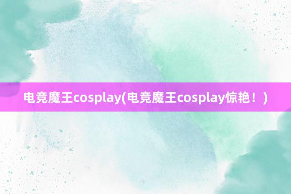 电竞魔王cosplay(电竞魔王cosplay惊艳！)