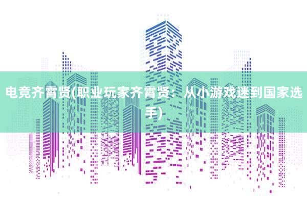 电竞齐霄贤(职业玩家齐霄贤：从小游戏迷到国家选手)