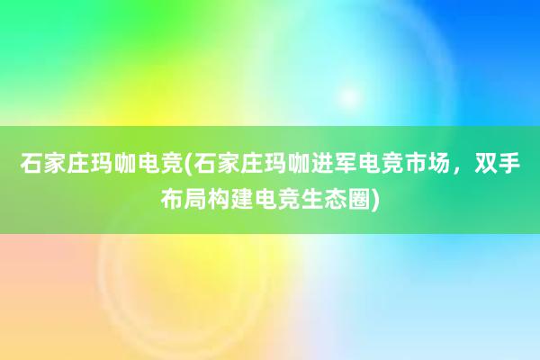 石家庄玛咖电竞(石家庄玛咖进军电竞市场，双手布局构建电竞生态圈)