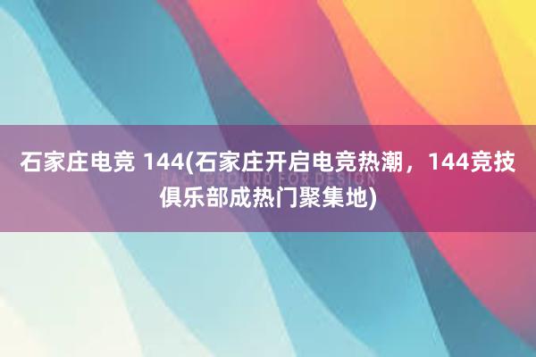 石家庄电竞 144(石家庄开启电竞热潮，144竞技俱乐部成热门聚集地)