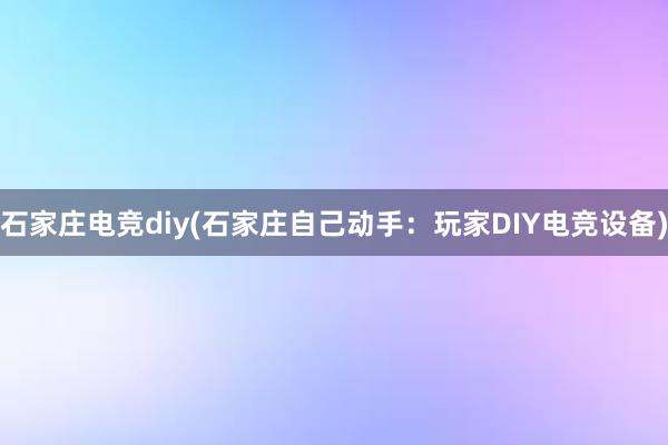 石家庄电竞diy(石家庄自己动手：玩家DIY电竞设备)