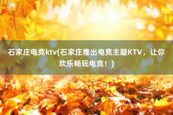 石家庄电竞ktv(石家庄推出电竞主题KTV，让你欢乐畅玩电竞！)