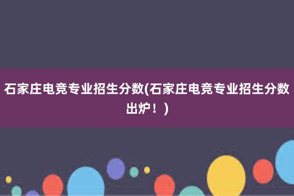 石家庄电竞专业招生分数(石家庄电竞专业招生分数出炉！)