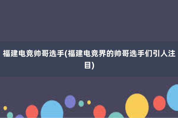 福建电竞帅哥选手(福建电竞界的帅哥选手们引人注目)