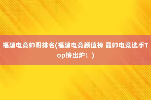 福建电竞帅哥排名(福建电竞颜值榜 最帅电竞选手Top榜出炉！)