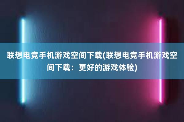 联想电竞手机游戏空间下载(联想电竞手机游戏空间下载：更好的游戏体验)