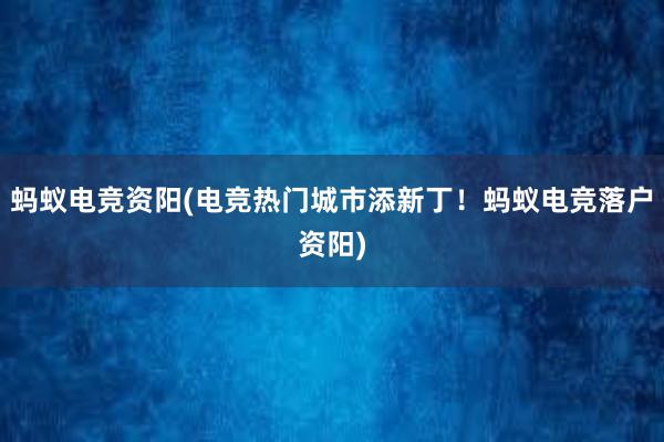 蚂蚁电竞资阳(电竞热门城市添新丁！蚂蚁电竞落户资阳)