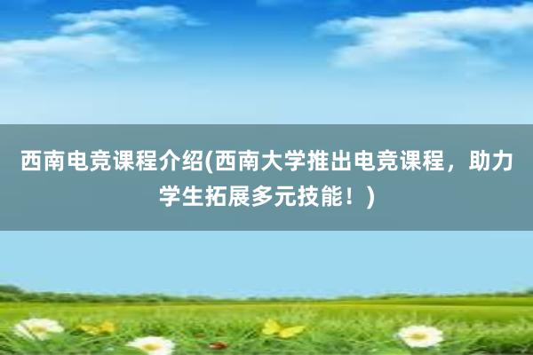 西南电竞课程介绍(西南大学推出电竞课程，助力学生拓展多元技能！)