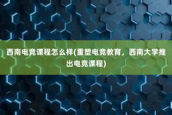 西南电竞课程怎么样(重塑电竞教育，西南大学推出电竞课程)