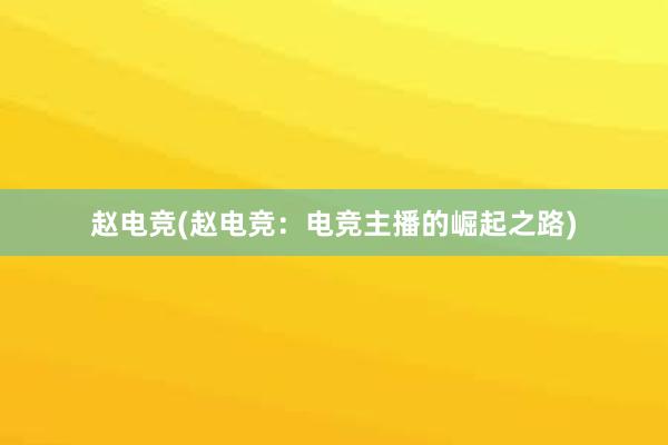 赵电竞(赵电竞：电竞主播的崛起之路)