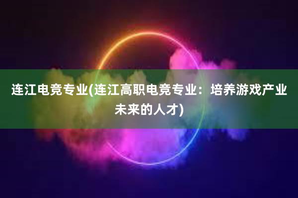 连江电竞专业(连江高职电竞专业：培养游戏产业未来的人才)