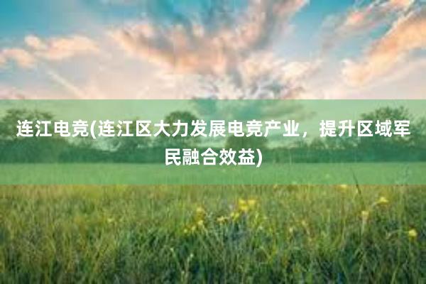 连江电竞(连江区大力发展电竞产业，提升区域军民融合效益)