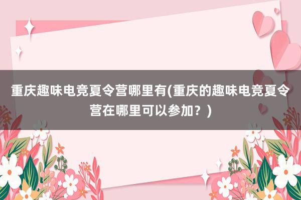 重庆趣味电竞夏令营哪里有(重庆的趣味电竞夏令营在哪里可以参加？)