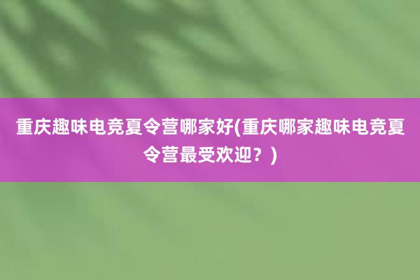 重庆趣味电竞夏令营哪家好(重庆哪家趣味电竞夏令营最受欢迎？)