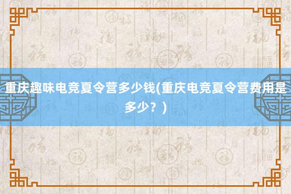 重庆趣味电竞夏令营多少钱(重庆电竞夏令营费用是多少？)