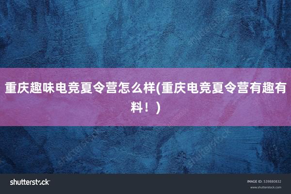 重庆趣味电竞夏令营怎么样(重庆电竞夏令营有趣有料！)