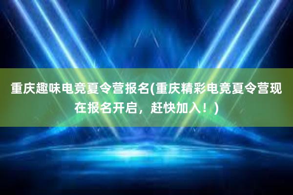 重庆趣味电竞夏令营报名(重庆精彩电竞夏令营现在报名开启，赶快加入！)