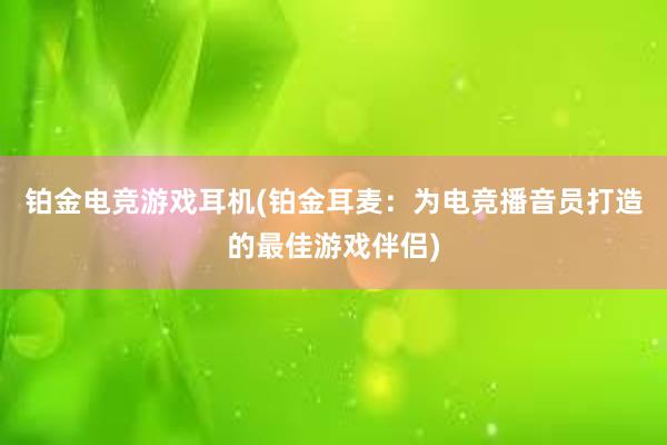 铂金电竞游戏耳机(铂金耳麦：为电竞播音员打造的最佳游戏伴侣)