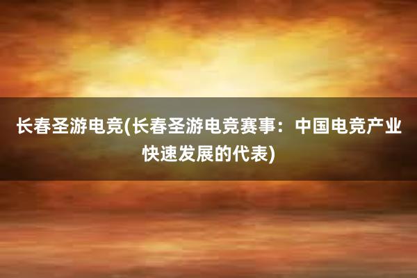 长春圣游电竞(长春圣游电竞赛事：中国电竞产业快速发展的代表)